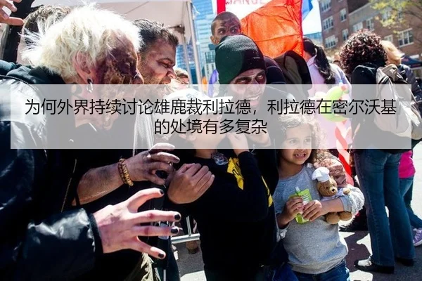 为何外界持续讨论雄鹿裁利拉德，利拉德在密尔沃基的处境有多复杂